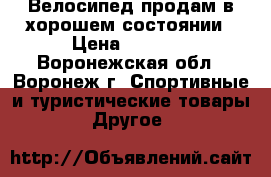 Велосипед продам в хорошем состоянии › Цена ­ 5 000 - Воронежская обл., Воронеж г. Спортивные и туристические товары » Другое   